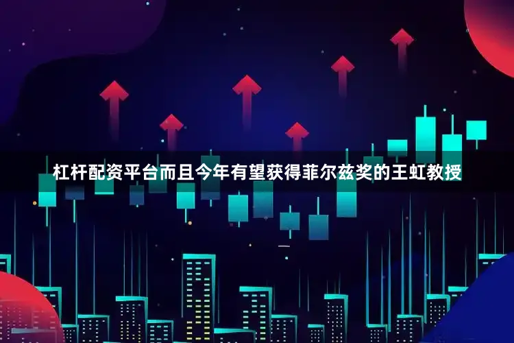 杠杆配资平台而且今年有望获得菲尔兹奖的王虹教授