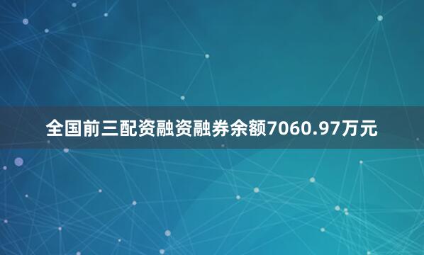 全国前三配资融资融券余额7060.97万元