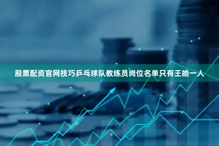股票配资官网技巧乒乓球队教练员岗位名单只有王皓一人