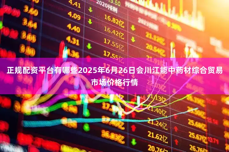 正规配资平台有哪些2025年6月26日会川江能中药材综合贸易市场价格行情