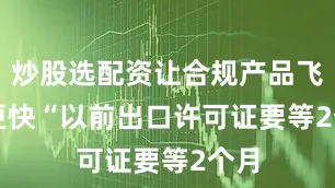 炒股选配资让合规产品飞得更快　　“以前出口许可证要等2个月