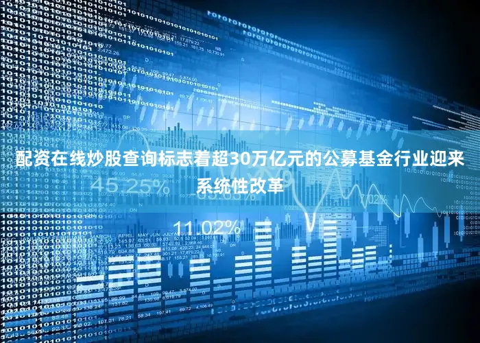配资在线炒股查询标志着超30万亿元的公募基金行业迎来系统性改革