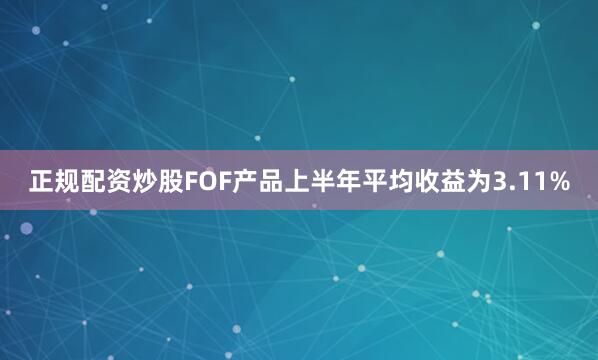 正规配资炒股FOF产品上半年平均收益为3.11%