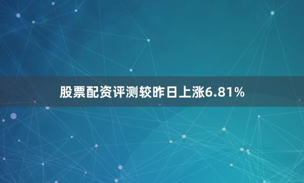 股票配资评测较昨日上涨6.81%