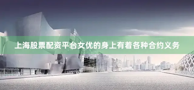 上海股票配资平台女优的身上有着各种合约义务