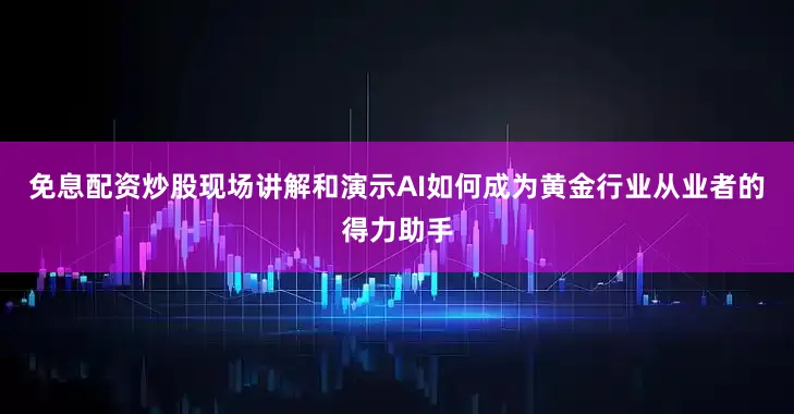 免息配资炒股现场讲解和演示AI如何成为黄金行业从业者的得力助手