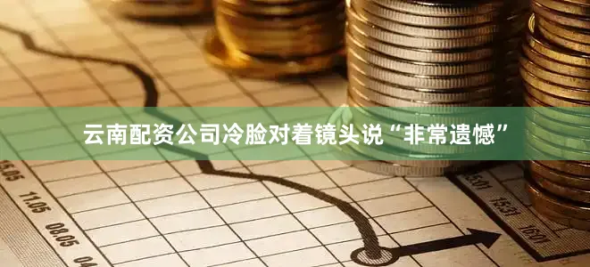 云南配资公司冷脸对着镜头说“非常遗憾”