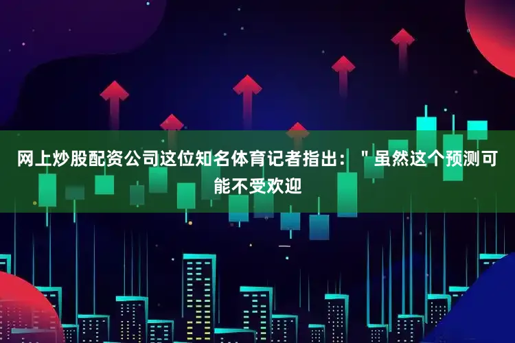 网上炒股配资公司这位知名体育记者指出：＂虽然这个预测可能不受欢迎