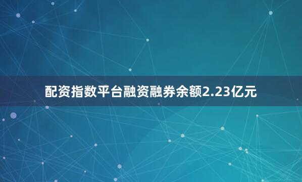 配资指数平台融资融券余额2.23亿元