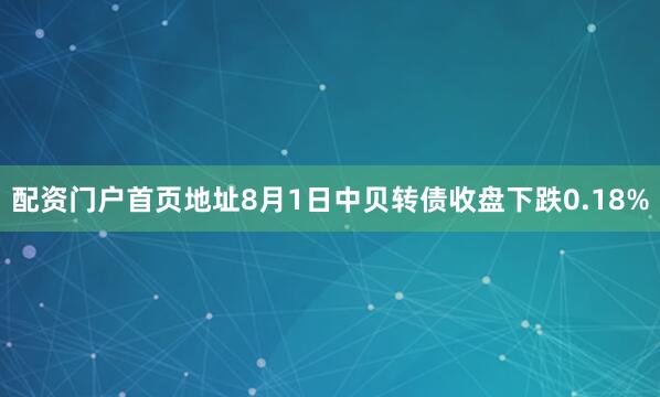 配资门户首页地址8月1日中贝转债收盘下跌0.18%