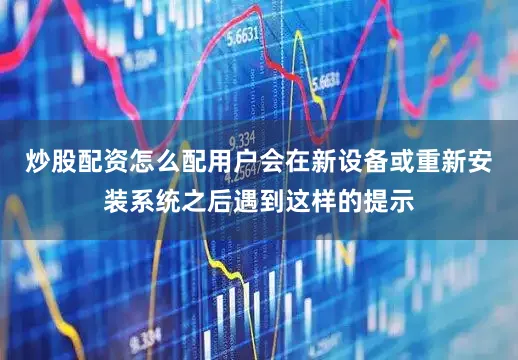 炒股配资怎么配用户会在新设备或重新安装系统之后遇到这样的提示