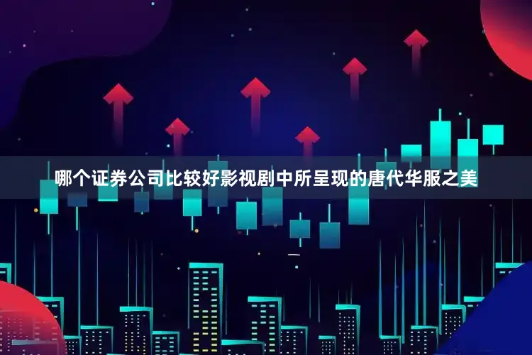 哪个证券公司比较好影视剧中所呈现的唐代华服之美