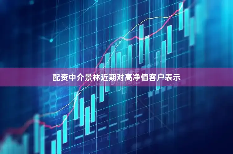 配资中介景林近期对高净值客户表示