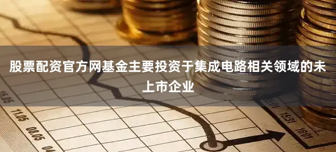 股票配资官方网基金主要投资于集成电路相关领域的未上市企业