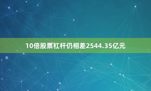 10倍股票杠杆仍相差2544.35亿元