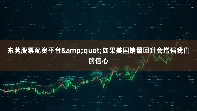 东莞股票配资平台&quot;如果美国销量回升会增强我们的信心