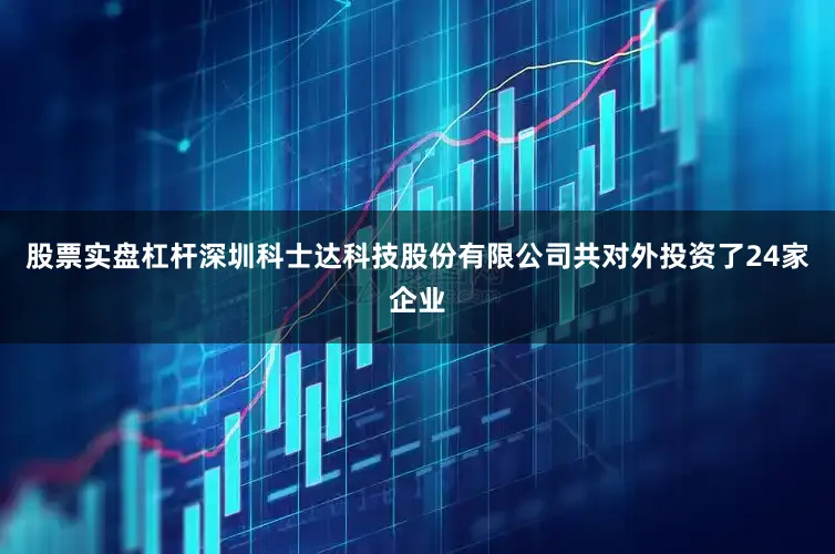 股票实盘杠杆深圳科士达科技股份有限公司共对外投资了24家企业