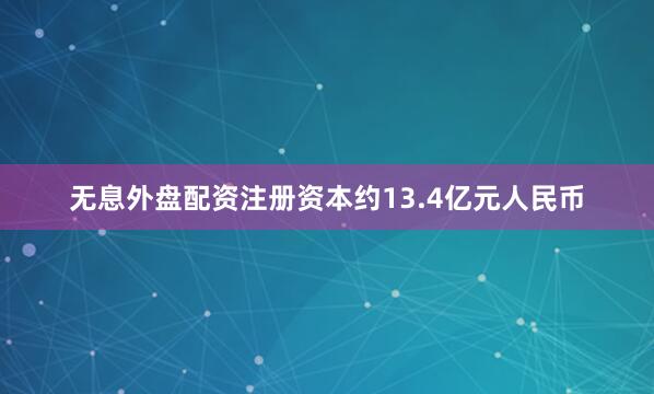 无息外盘配资注册资本约13.4亿元人民币