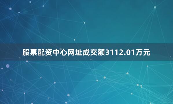 股票配资中心网址成交额3112.01万元