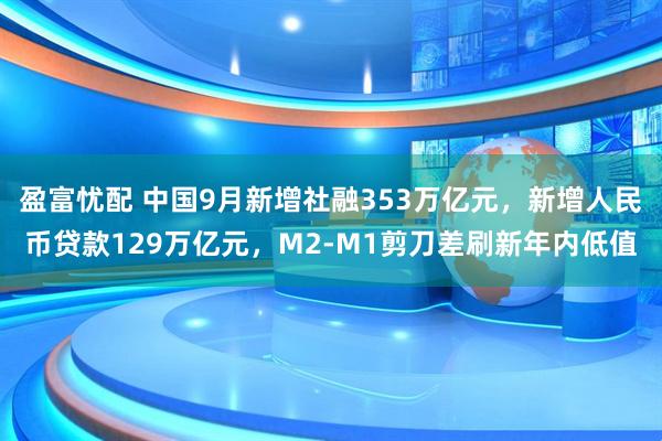 盈富忧配 中国9月新增社融353万亿元，新增人民币贷款129万亿元，M2-M1剪刀差刷新年内低值