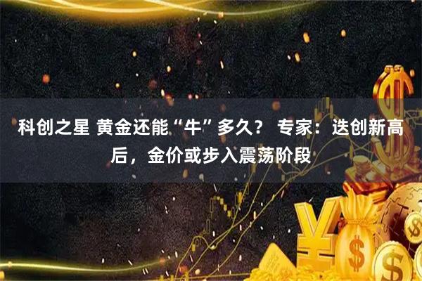 科创之星 黄金还能“牛”多久？ 专家：迭创新高后，金价或步入震荡阶段