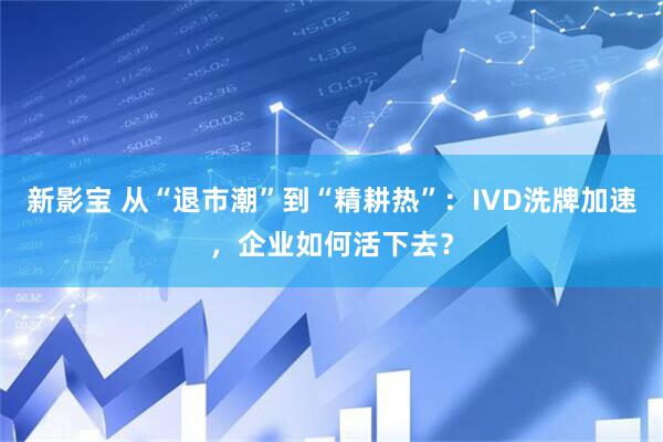 新影宝 从“退市潮”到“精耕热”：IVD洗牌加速，企业如何活下去？