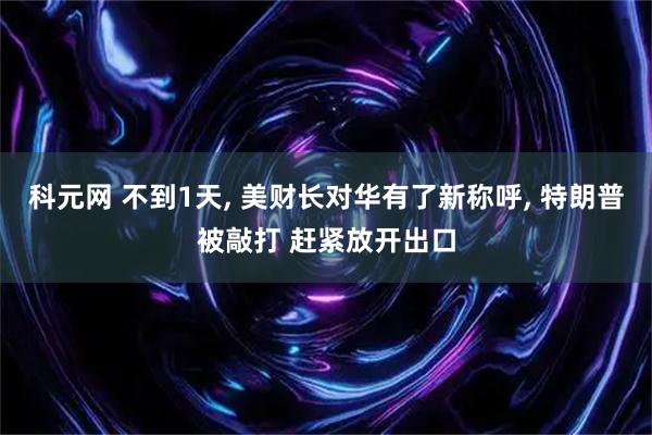 科元网 不到1天, 美财长对华有了新称呼, 特朗普被敲打 赶紧放开出口