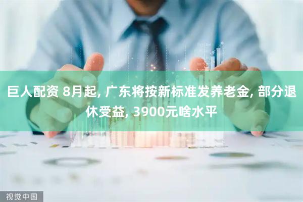巨人配资 8月起, 广东将按新标准发养老金, 部分退休受益, 3900元啥水平