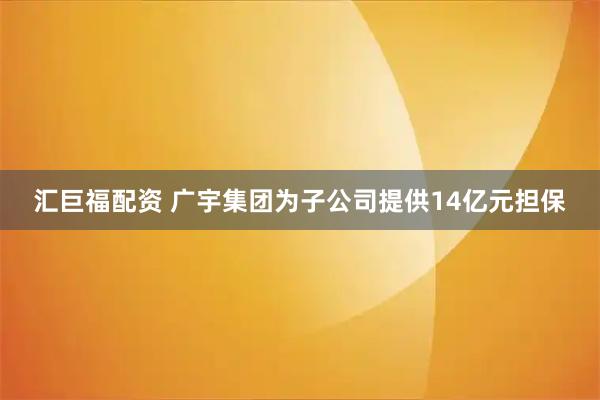 汇巨福配资 广宇集团为子公司提供14亿元担保