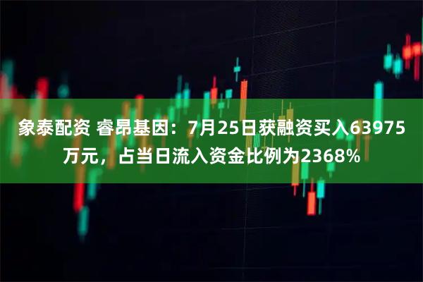 象泰配资 睿昂基因:7月25日获融资买入63975万元,占当日流入资金比例为2368%