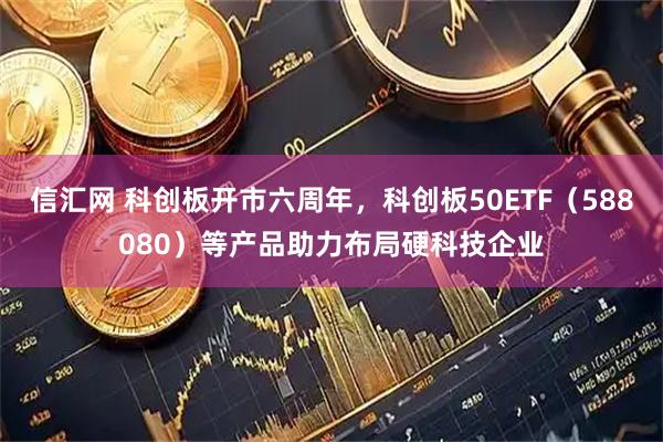 信汇网 科创板开市六周年，科创板50ETF（588080）等产品助力布局硬科技企业