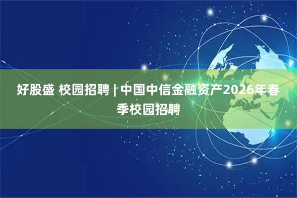 好股盛 校园招聘 | 中国中信金融资产2026年春季校园招聘