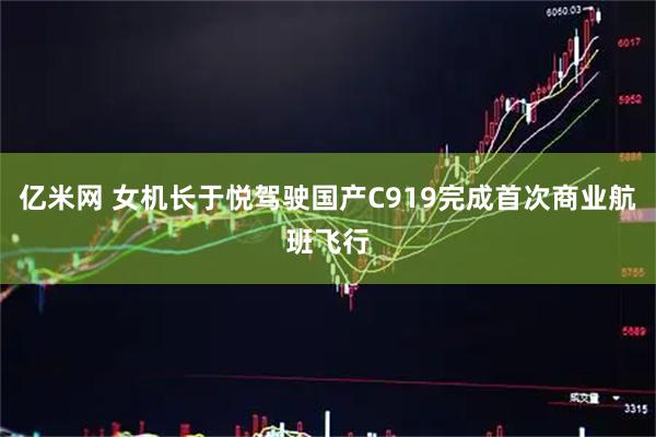 亿米网 女机长于悦驾驶国产C919完成首次商业航班飞行