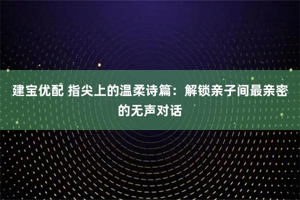 建宝优配 指尖上的温柔诗篇：解锁亲子间最亲密的无声对话