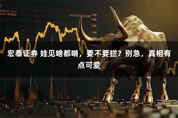 宏泰证券 娃见啥都啃，要不要拦？别急，真相有点可爱