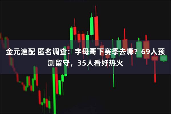 金元速配 匿名调查:字母哥下赛季去哪?69人预测留守,35人看好热火