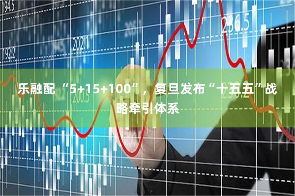 乐融配 “5+15+100”,复旦发布“十五五”战略牵引体系