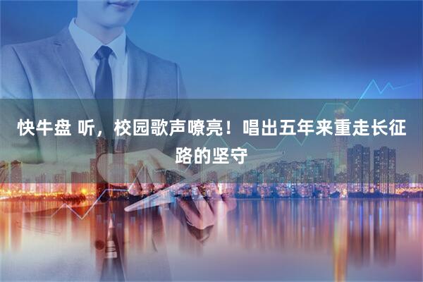 快牛盘 听，校园歌声嘹亮！唱出五年来重走长征路的坚守