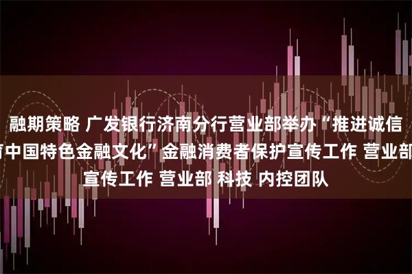 融期策略 广发银行济南分行营业部举办“推进诚信文化建设，培育中国特色金融文化”金融消费者保护宣传工作 营业部 科技 内控团队
