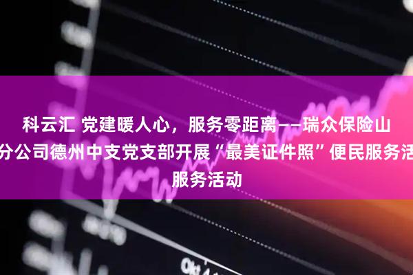 科云汇 党建暖人心，服务零距离——瑞众保险山东分公司德州中支党支部开展“最美证件照”便民服务活动