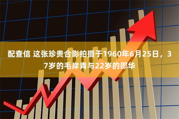配查信 这张珍贵合影拍摄于1960年6月25日，37岁的毛岸青与22岁的邵华