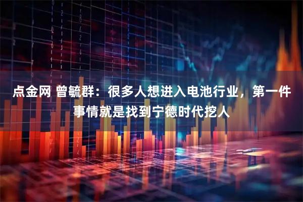 点金网 曾毓群：很多人想进入电池行业，第一件事情就是找到宁德时代挖人