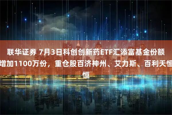 联华证券 7月3日科创创新药ETF汇添富基金份额增加1100万份，重仓股百济神州、艾力斯、百利天恒