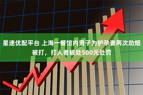 星速优配平台 上海一餐馆内男子为护孕妻两次劝烟被打，打人者被处500元处罚
