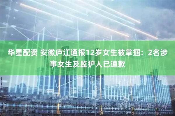 华星配资 安徽庐江通报12岁女生被掌掴：2名涉事女生及监护人已道歉