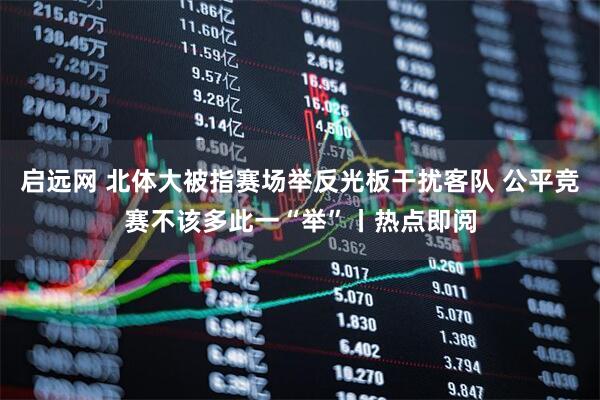 启远网 北体大被指赛场举反光板干扰客队 公平竞赛不该多此一“举”丨热点即阅