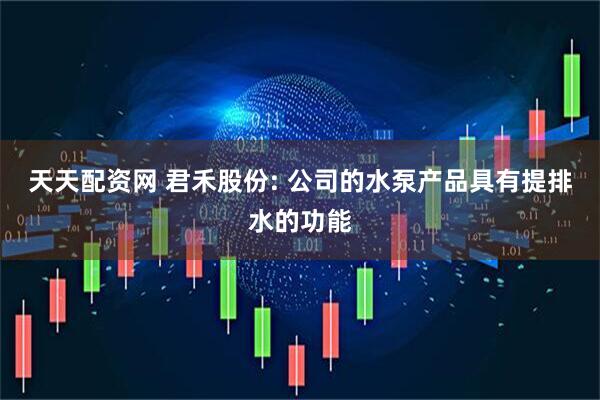 天天配资网 君禾股份: 公司的水泵产品具有提排水的功能