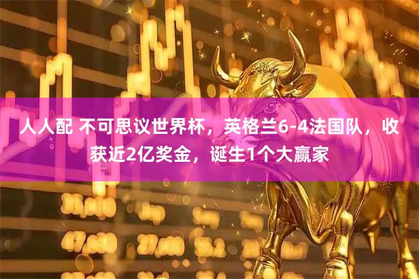 人人配 不可思议世界杯,英格兰6-4法国队,收获近2亿奖金,诞生1个大赢家
