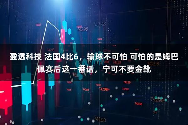 盈透科技 法国4比6,输球不可怕 可怕的是姆巴佩赛后这一番话,宁可不要金靴