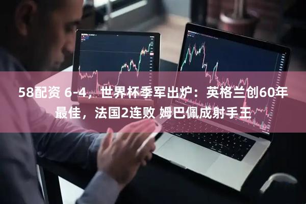 58配资 6-4,世界杯季军出炉:英格兰创60年最佳,法国2连败 姆巴佩成射手王